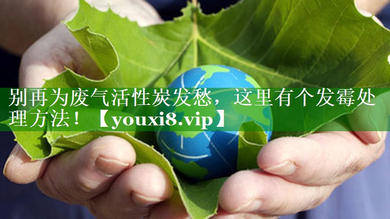 别再为废气活性炭发愁，这里有个发霉处理方法！
