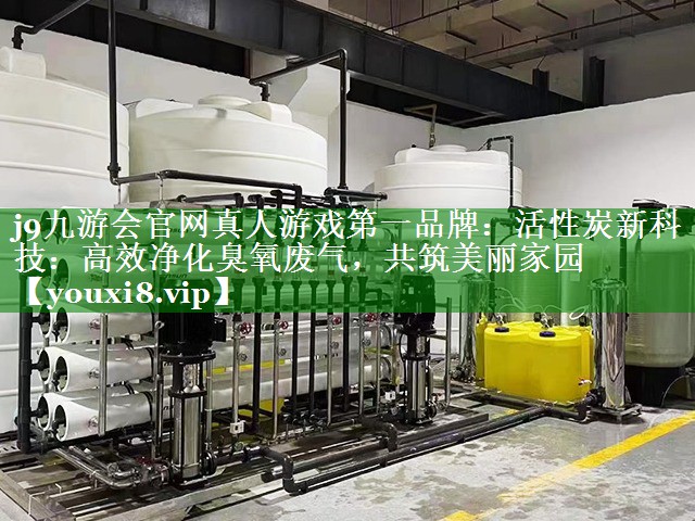 j9九游会官网真人游戏第一品牌：活性炭新科技：高效净化臭氧废气，共筑美丽家园