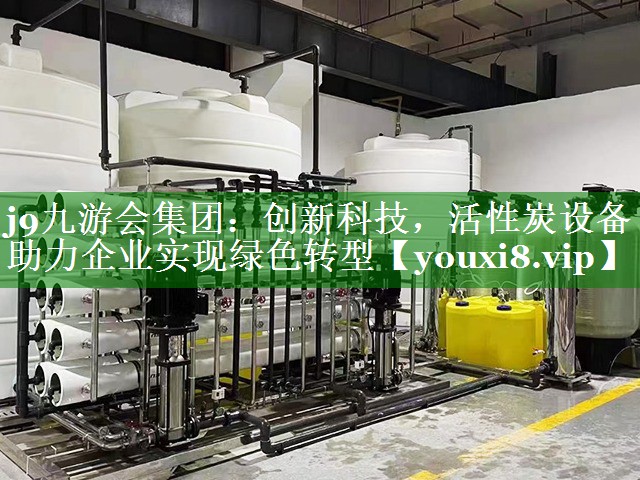 j9九游会集团：创新科技，活性炭设备助力企业实现绿色转型