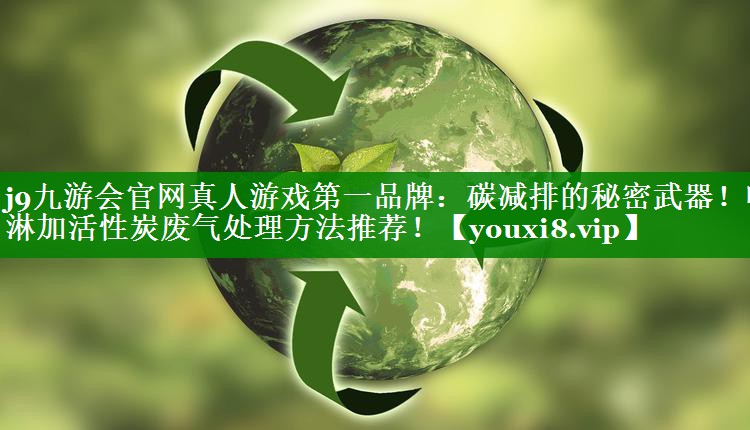 j9九游会官网真人游戏第一品牌：碳减排的秘密武器！喷淋加活性炭废气处理方法推荐！