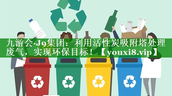 九游会·J9集团：利用活性炭吸附塔处理废气，实现环保目标！