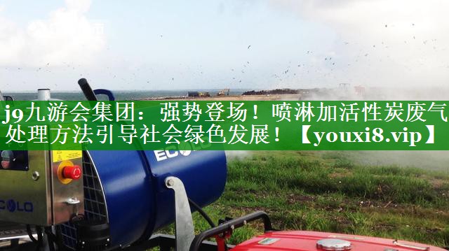 j9九游会集团：强势登场！喷淋加活性炭废气处理方法引导社会绿色发展！