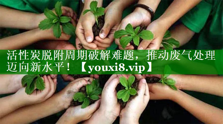 活性炭脱附周期破解难题，推动废气处理迈向新水平！