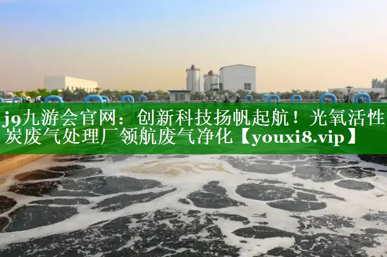 j9九游会官网：创新科技扬帆起航！光氧活性炭废气处理厂领航废气净化