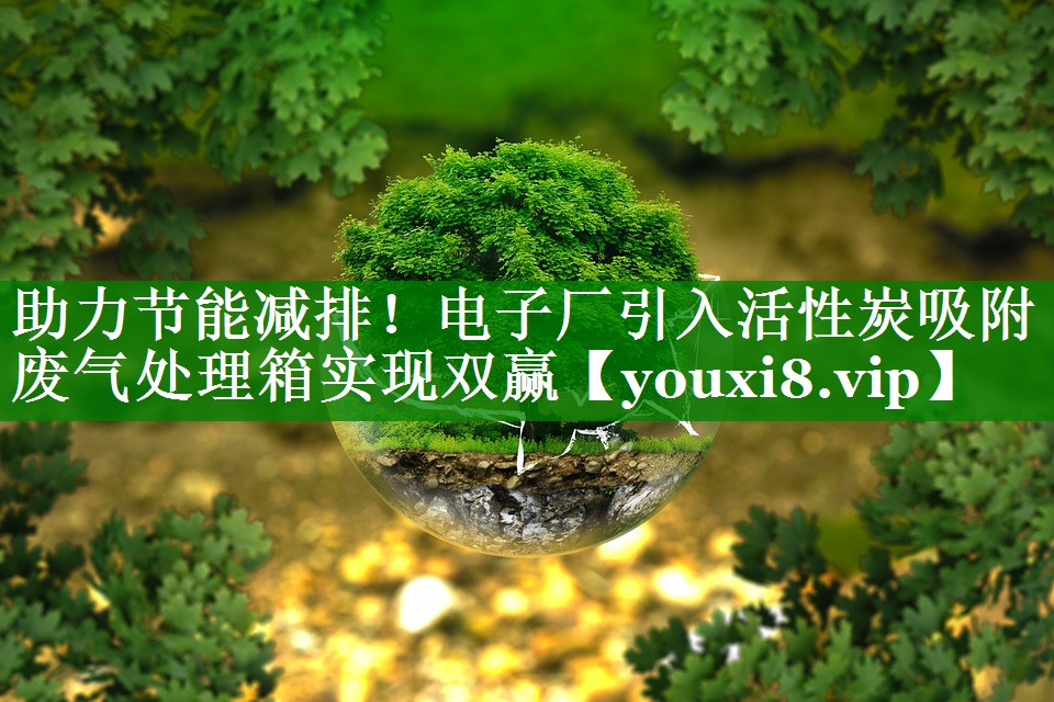 助力节能减排！电子厂引入活性炭吸附废气处理箱实现双赢