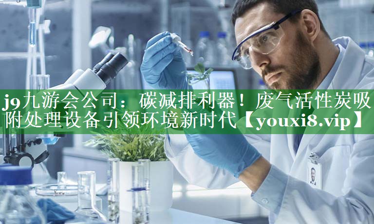 j9九游会公司：碳减排利器！废气活性炭吸附处理设备引领环境新时代