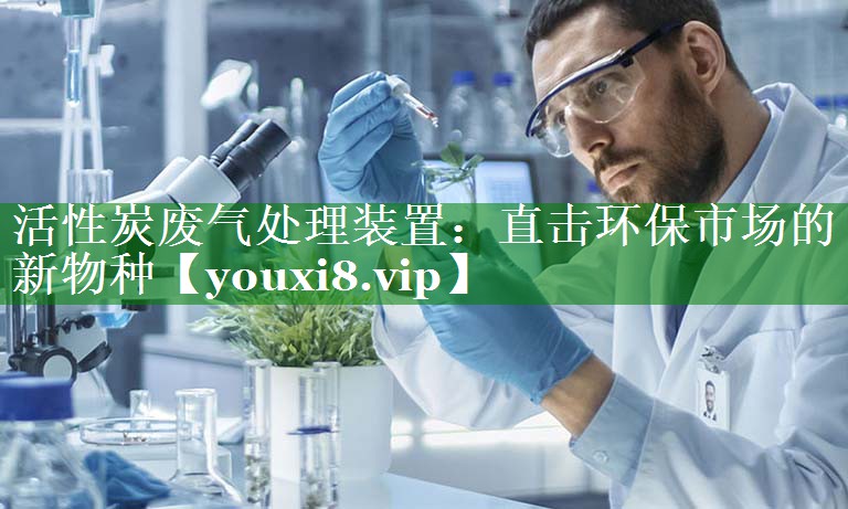 活性炭废气处理装置：直击环保市场的新物种