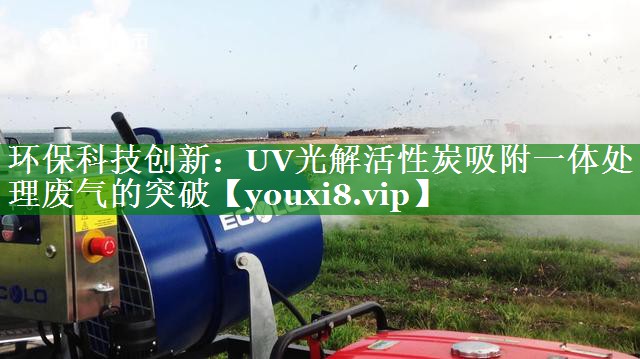 环保科技创新：UV光解活性炭吸附一体处理废气的突破