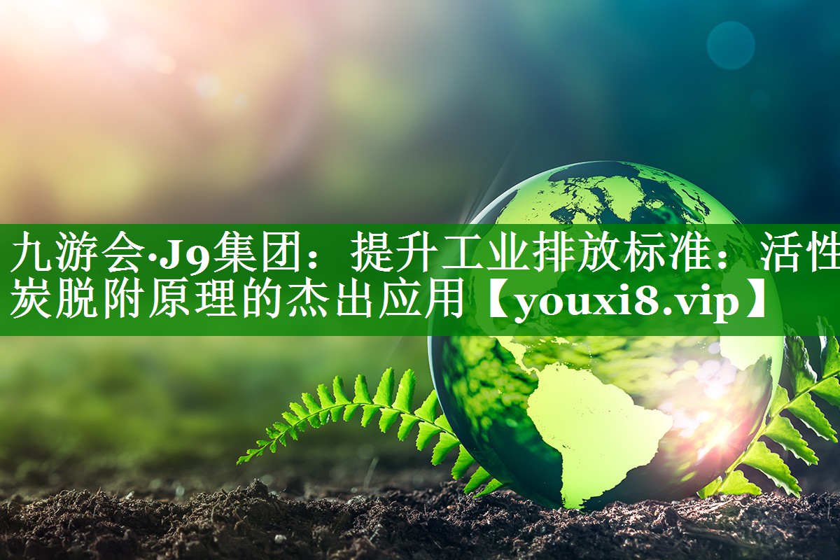 九游会·J9集团：提升工业排放标准：活性炭脱附原理的杰出应用