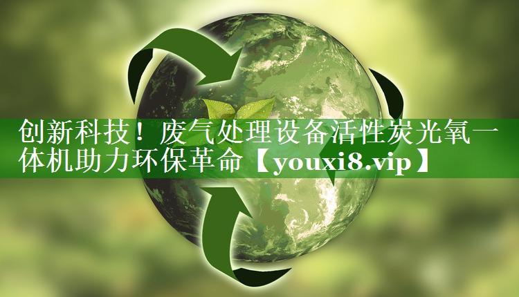 创新科技！废气处理设备活性炭光氧一体机助力环保革命