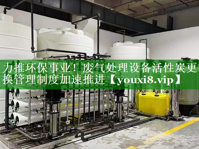 <strong>力推环保事业！废气处理设备活性炭更换管理制度加速推进</strong>