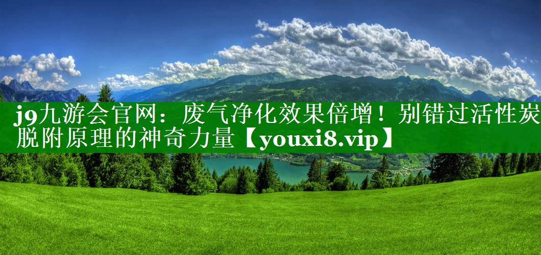 <strong>j9九游会官网：废气净化效果倍增！别错过活性炭脱附原理的神奇力量</strong>