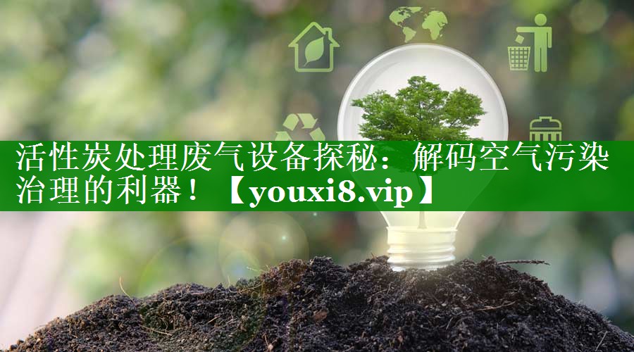 活性炭处理废气设备探秘：解码空气污染治理的利器！