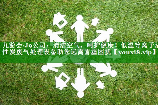 九游会·J9公司：清洁空气，呵护健康！低温等离子活性炭废气处理设备助您远离雾霾困扰