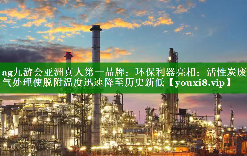 <strong>ag九游会亚洲真人第一品牌：环保利器亮相：活性炭废气处理使脱附温度迅速降至历史新低</strong>