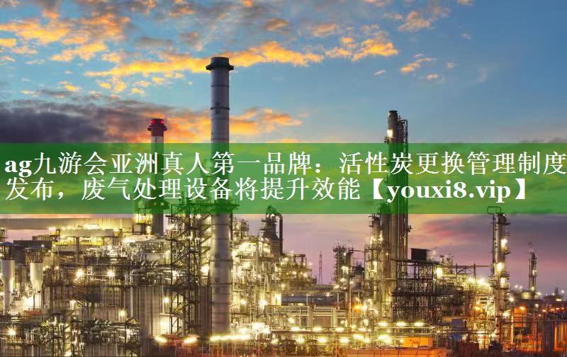 活性炭更换管理制度发布，废气处理设备将提升效能