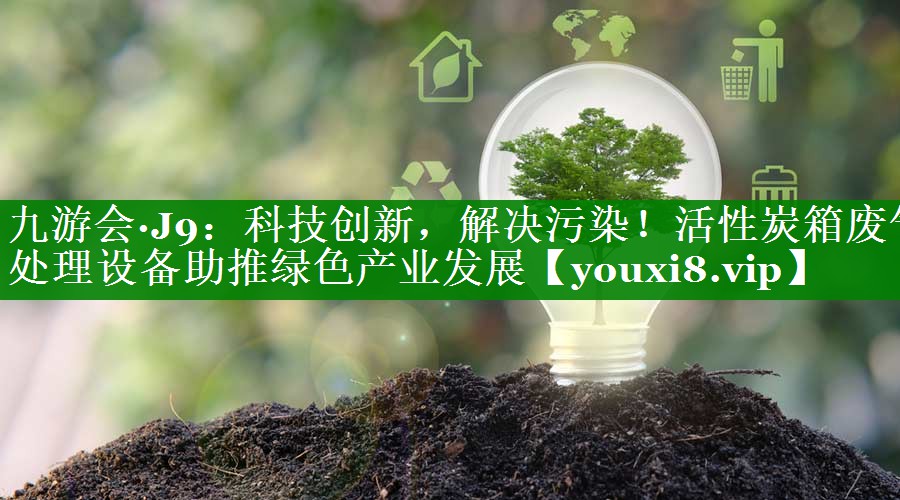 科技创新，解决污染！活性炭箱废气处理设备助推绿色产业发展