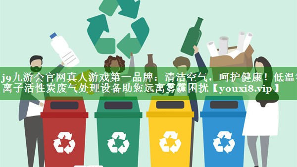 清洁空气，呵护健康！低温等离子活性炭废气处理设备助您远离雾霾困扰