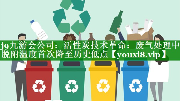 活性炭技术革命：废气处理中脱附温度首次降至历史低点