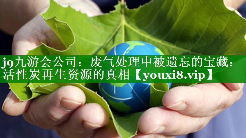 废气处理中被遗忘的宝藏：活性炭再生资源的真相