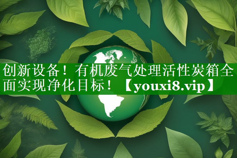 创新设备！有机废气处理活性炭箱全面实现净化目标！