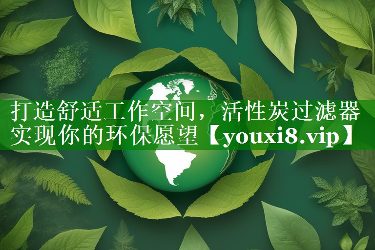 打造舒适工作空间，活性炭过滤器实现你的环保愿望
