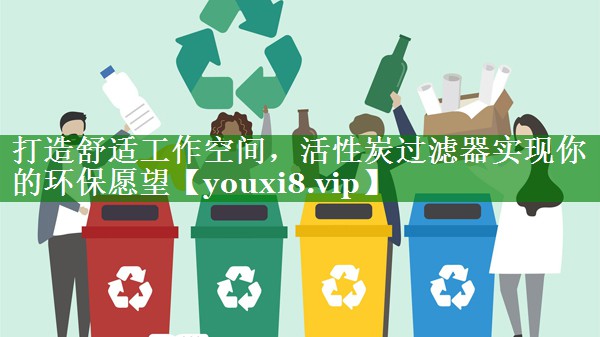 打造舒适工作空间，活性炭过滤器实现你的环保愿望