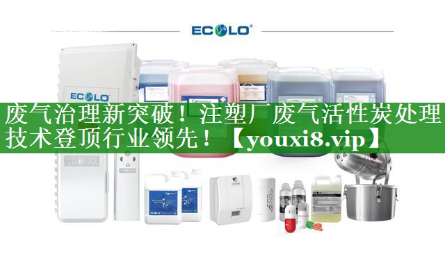 废气治理新突破！注塑厂废气活性炭处理技术登顶行业领先！