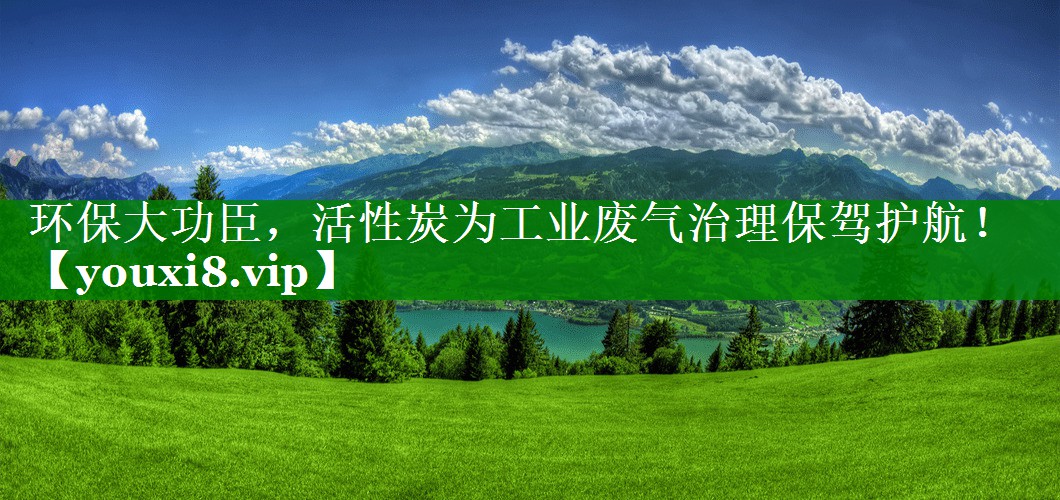 环保大功臣，活性炭为工业废气治理保驾护航！