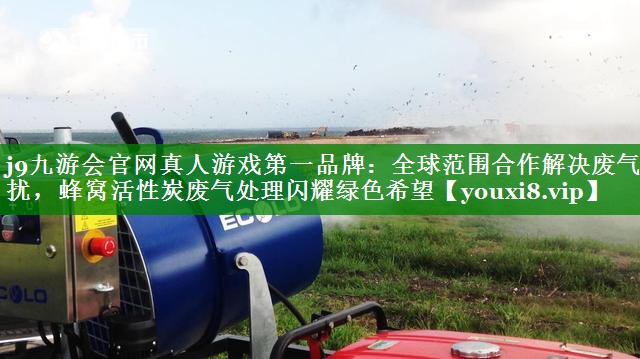全球范围合作解决废气困扰，蜂窝活性炭废气处理闪耀绿色希望