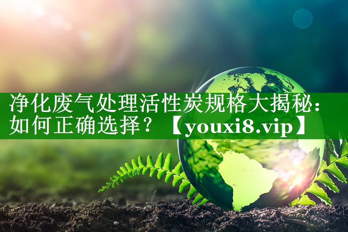 净化废气处理活性炭规格大揭秘：如何正确选择？
