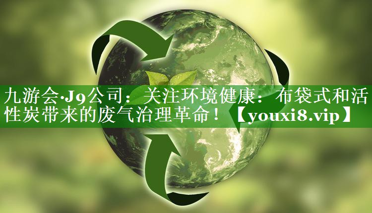 关注环境健康：布袋式和活性炭带来的废气治理革命！