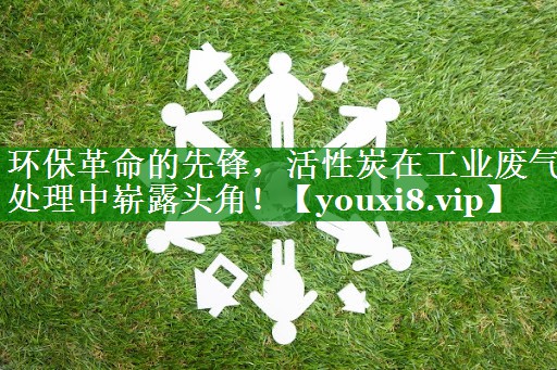 环保革命的先锋，活性炭在工业废气处理中崭露头角！