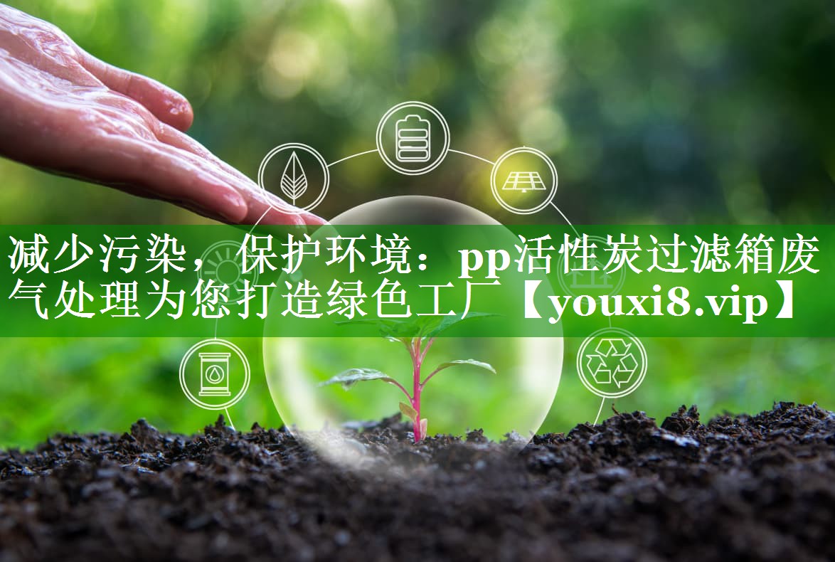 减少污染，保护环境：pp活性炭过滤箱废气处理为您打造绿色工厂