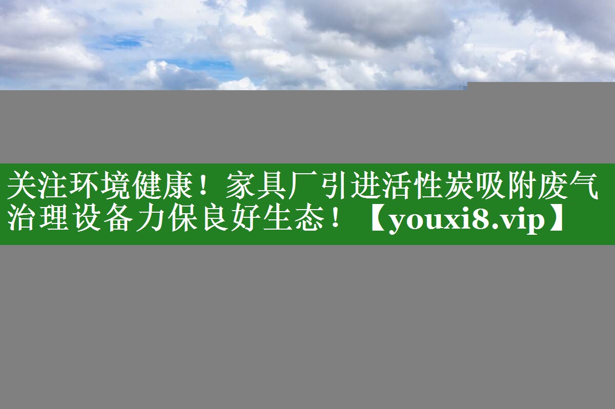 关注环境健康！家具厂引进活性炭吸附废气治理设备力保良好生态！