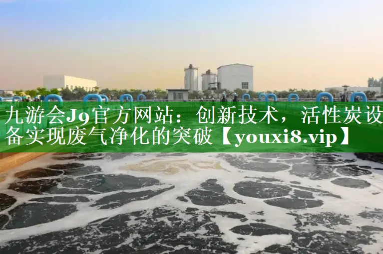 创新技术，活性炭设备实现废气净化的突破