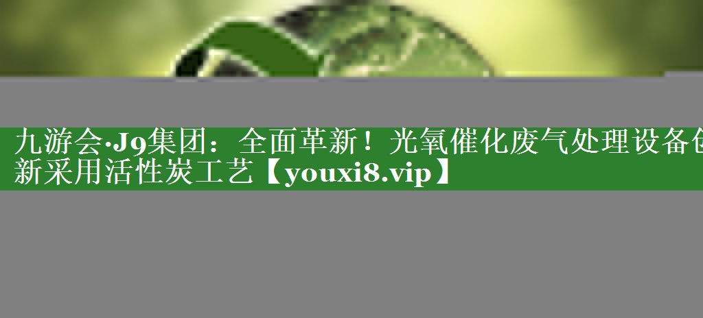 全面革新！光氧催化废气处理设备创新采用活性炭工艺