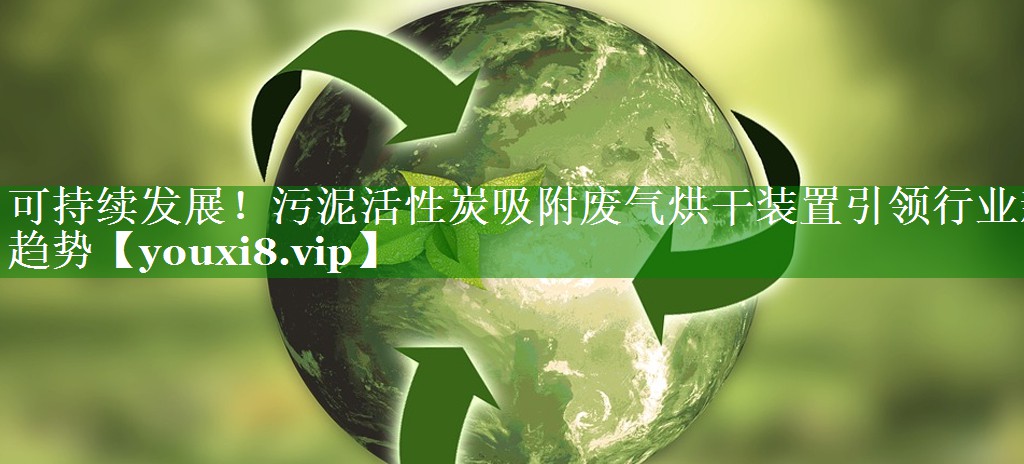 可持续发展！污泥活性炭吸附废气烘干装置引领行业新趋势