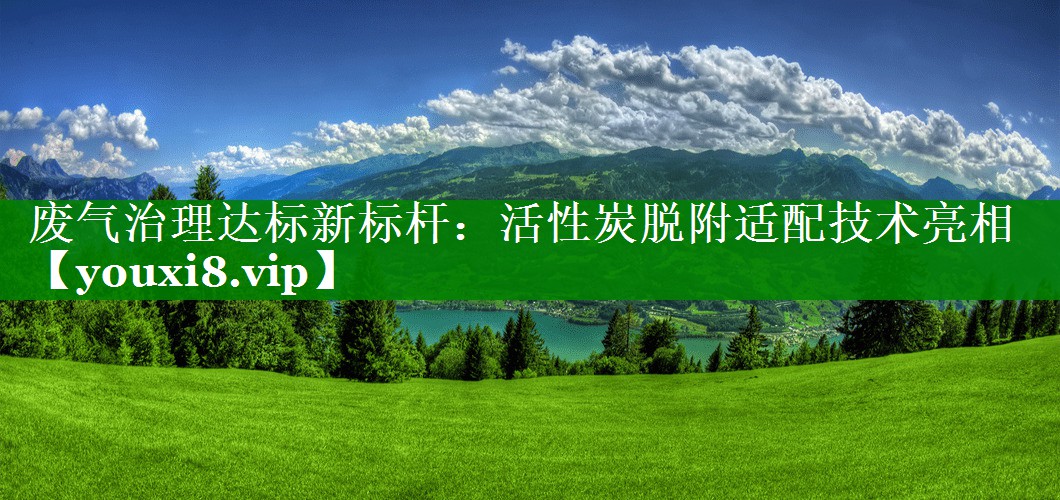 废气治理达标新标杆：活性炭脱附适配技术亮相