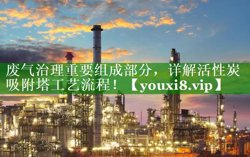 废气治理重要组成部分，详解活性炭吸附塔工艺流程！