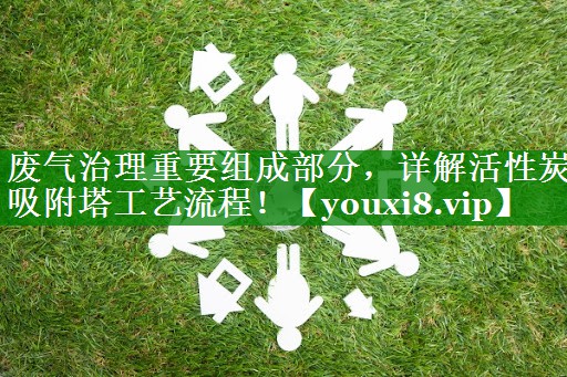 废气治理重要组成部分，详解活性炭吸附塔工艺流程！