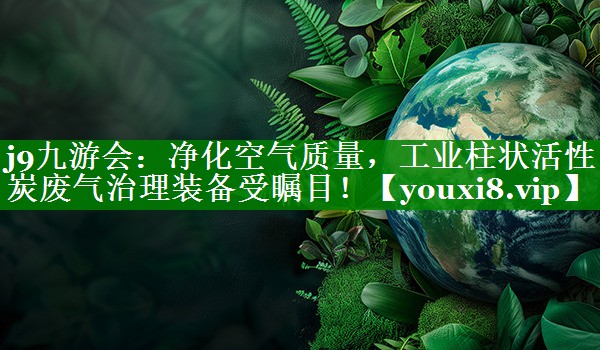 净化空气质量，工业柱状活性炭废气治理装备受瞩目！
