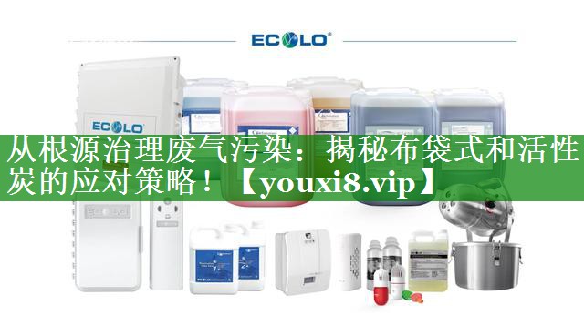从根源治理废气污染：揭秘布袋式和活性炭的应对策略！