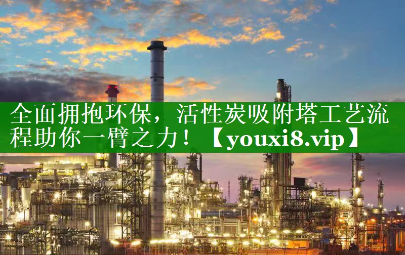 全面拥抱环保，活性炭吸附塔工艺流程助你一臂之力！