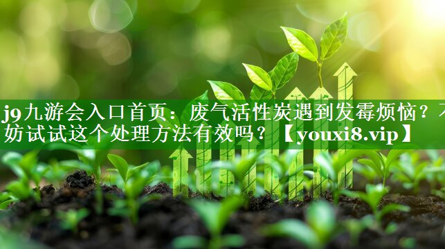 废气活性炭遇到发霉烦恼？不妨试试这个处理方法有效吗？