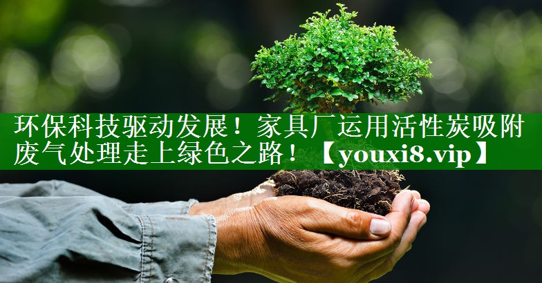 环保科技驱动发展！家具厂运用活性炭吸附废气处理走上绿色之路！
