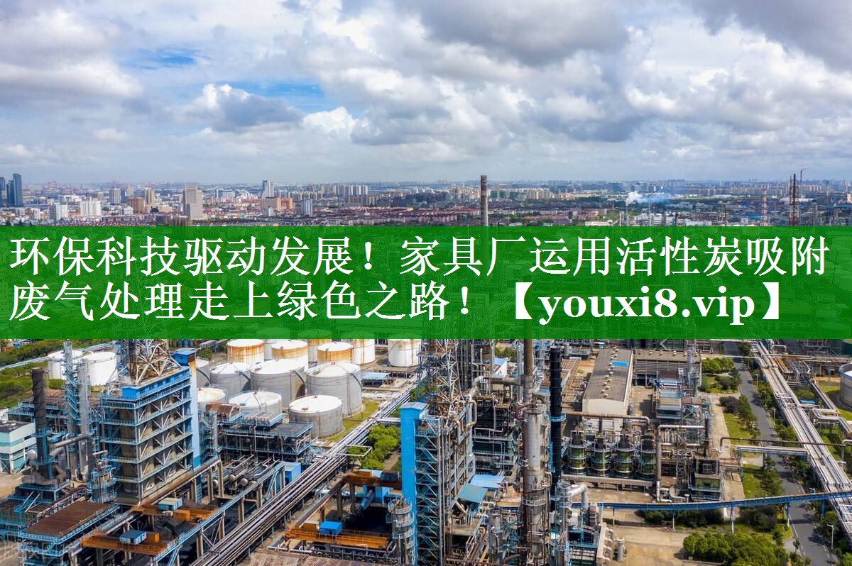 环保科技驱动发展！家具厂运用活性炭吸附废气处理走上绿色之路！