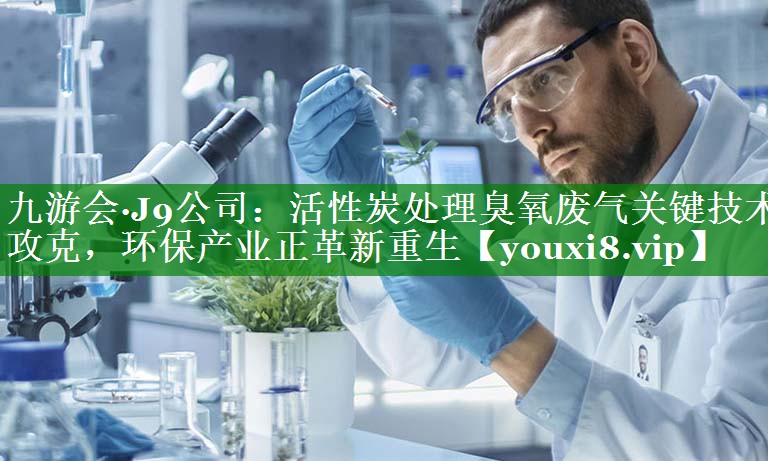 活性炭处理臭氧废气关键技术攻克，环保产业正革新重生