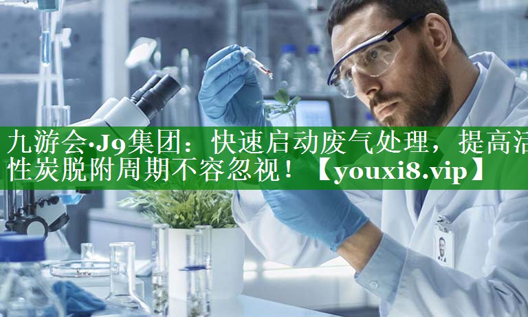 快速启动废气处理，提高活性炭脱附周期不容忽视！