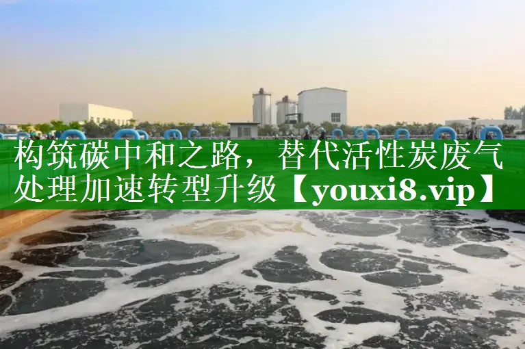 构筑碳中和之路，替代活性炭废气处理加速转型升级